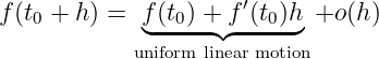                       ′
f(t0 + h) =  f◟(t0) +◝f◜-(t0)h◞ +o (h)
            uniform linear motion
