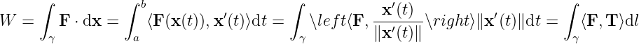       ∫          ∫  b          ′        ∫           x ′(t)           ′        ∫
W  =    F ⋅ dx =    ⟨F (x(t)),x (t)⟩dt =    ∖lef t⟨F, ---′---∖right ⟩∥x (t)∥dt =   ⟨F, T ⟩dl
       γ           a                     γ         ∥x (t)∥                    γ
