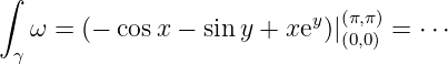 ∫
   ω = (−  cos x − sin y + xey)|(π,π)=  ⋅⋅⋅
  γ                           (0,0)
